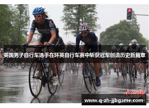 英国男子自行车选手在环英自行车赛中斩获冠军创造历史新篇章