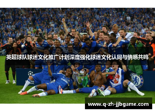 英超球队球迷文化推广计划深度强化球迷文化认同与情感共鸣