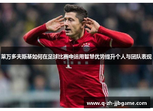莱万多夫斯基如何在足球比赛中运用智慧优势提升个人与团队表现