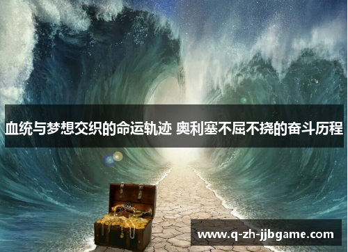 血统与梦想交织的命运轨迹 奥利塞不屈不挠的奋斗历程