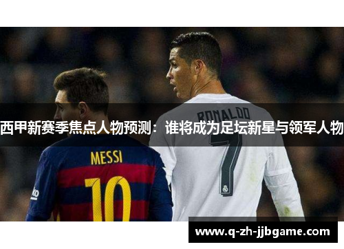 西甲新赛季焦点人物预测：谁将成为足坛新星与领军人物