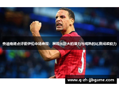 费迪南德点评霍伊伦中场表现:展现出巨大的潜力与成熟的比赛阅读能力 费迪南德点评霍伊伦中场表现:展现出巨大的潜力与成熟的比赛阅读能力