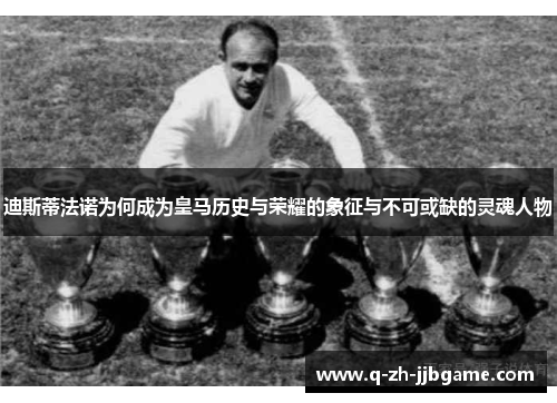 迪斯蒂法诺为何成为皇马历史与荣耀的象征与不可或缺的灵魂人物