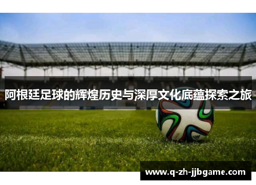 阿根廷足球的辉煌历史与深厚文化底蕴探索之旅