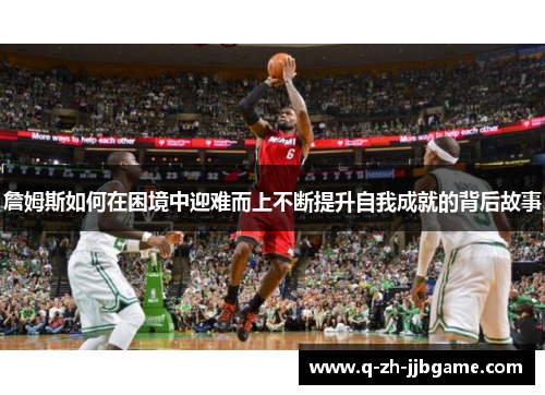 詹姆斯如何在困境中迎难而上不断提升自我成就的背后故事 詹姆斯如何在困境中迎难而上不断提升自我成就的背后故事