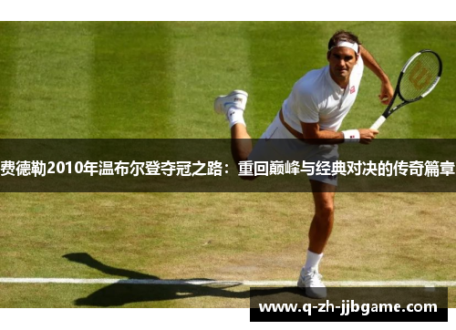 费德勒2010年温布尔登夺冠之路:重回巅峰与经典对决的传奇篇章 费德勒2010年温布尔登夺冠之路:重回巅峰与经典对决的传奇篇章