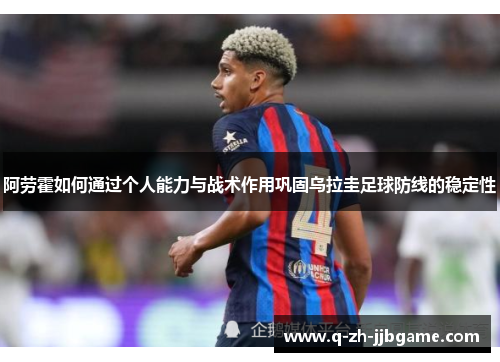 阿劳霍如何通过个人能力与战术作用巩固乌拉圭足球防线的稳定性