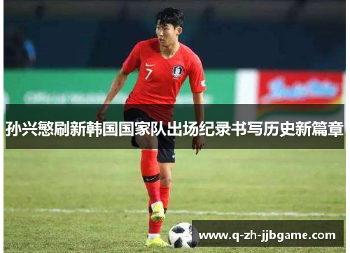 孙兴慜刷新韩国国家队出场纪录书写历史新篇章