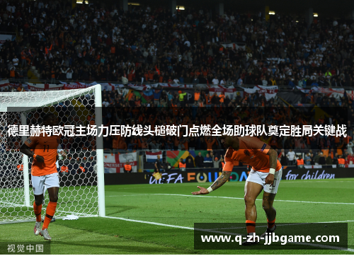 德里赫特欧冠主场力压防线头槌破门点燃全场助球队奠定胜局关键战