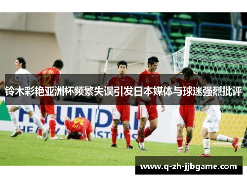铃木彩艳亚洲杯频繁失误引发日本媒体与球迷强烈批评
