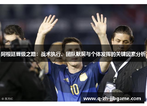 阿根廷晋级之路:战术执行、团队默契与个体发挥的关键因素分析 阿根廷晋级之路:战术执行、团队默契与个体发挥的关键因素分析