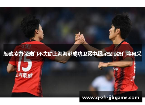 颜骏凌力保球门不失助上海海港成功卫冕中超展现顶级门将风采