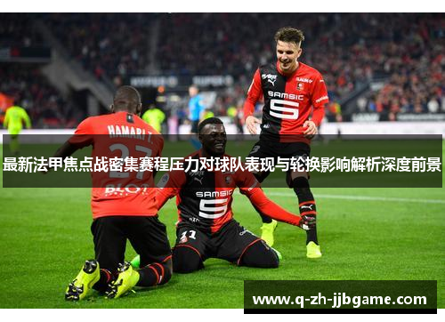 最新法甲焦点战密集赛程压力对球队表现与轮换影响解析深度前景