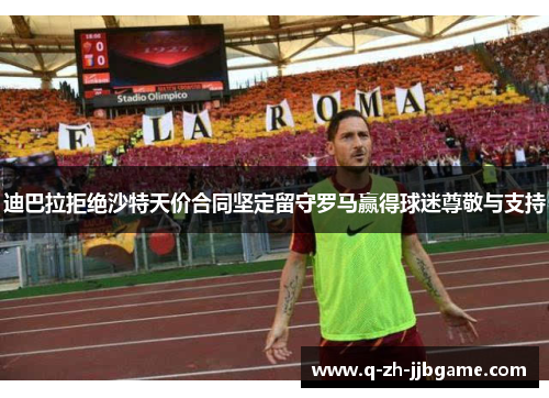 迪巴拉拒绝沙特天价合同坚定留守罗马赢得球迷尊敬与支持 迪巴拉拒绝沙特天价合同坚定留守罗马赢得球迷尊敬与支持