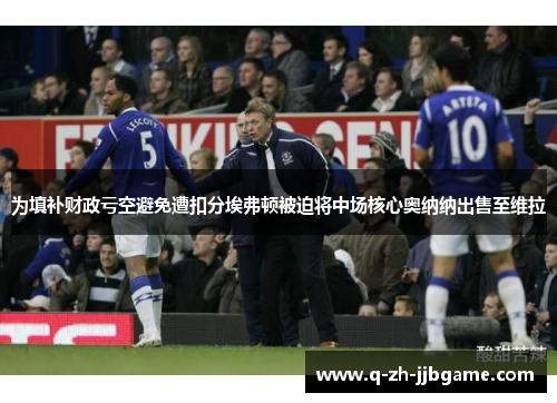 为填补财政亏空避免遭扣分埃弗顿被迫将中场核心奥纳纳出售至维拉