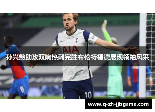 孙兴慜助攻双响热刺完胜布伦特福德展现领袖风采 孙兴慜助攻双响热刺完胜布伦特福德展现领袖风采