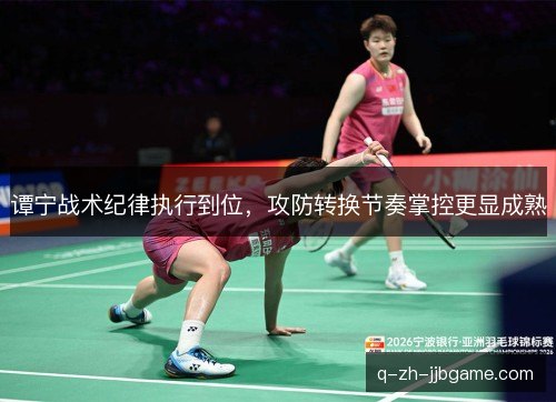 谭宁战术纪律执行到位,攻防转换节奏掌控更显成熟 谭宁战术纪律执行到位,攻防转换节奏掌控更显成熟