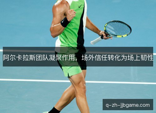 阿尔卡拉斯团队凝聚作用,场外信任转化为场上韧性 阿尔卡拉斯团队凝聚作用,场外信任转化为场上韧性