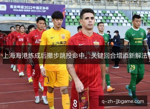 上海海港练成后撤步跳投命中，关键回合增添新解法